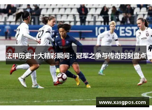 法甲历史十大精彩瞬间：冠军之争与传奇时刻盘点